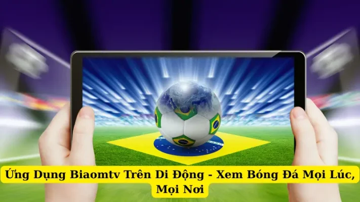 Ứng Dụng Biaomtv Trên Di Động - Xem Bóng Đá Mọi Lúc, Mọi Nơi